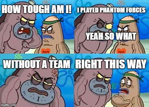 How Tough Are You | I PLAYED PHANTOM FORCES; HOW TOUGH AM I! YEAH SO WHAT; WITHOUT A TEAM; RIGHT THIS WAY | image tagged in memes,how tough are you | made w/ Imgflip meme maker