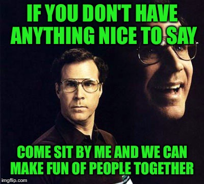 There is always room at my table... | IF YOU DON'T HAVE ANYTHING NICE TO SAY COME SIT BY ME AND WE CAN MAKE FUN OF PEOPLE TOGETHER | image tagged in memes,will ferrell,lynch1979,lol | made w/ Imgflip meme maker