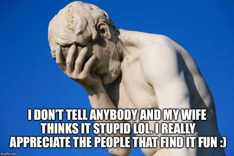 Embarrassed statue  | I DON’T TELL ANYBODY AND MY WIFE THINKS IT STUPID LOL. I REALLY APPRECIATE THE PEOPLE THAT FIND IT FUN :) | image tagged in embarrassed statue | made w/ Imgflip meme maker