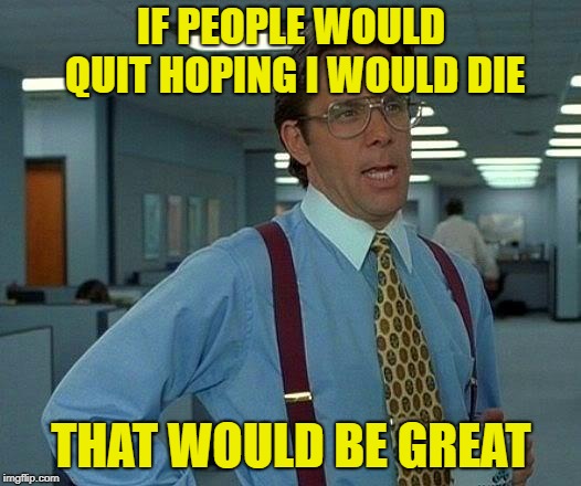 That Would Be Great Meme | IF PEOPLE WOULD QUIT HOPING I WOULD DIE THAT WOULD BE GREAT | image tagged in memes,that would be great | made w/ Imgflip meme maker