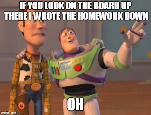 X, X Everywhere Meme | IF YOU LOOK ON THE BOARD UP THERE I WROTE THE HOMEWORK DOWN OH | image tagged in memes,x x everywhere | made w/ Imgflip meme maker