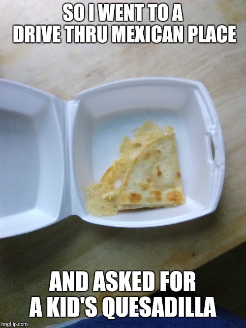 And this is all I got... | SO I WENT TO A DRIVE THRU MEXICAN PLACE; AND ASKED FOR A KID'S QUESADILLA | image tagged in boi | made w/ Imgflip meme maker