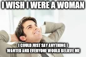 Daydreaming | I WISH I WERE A WOMAN; I COULD JUST SAY ANYTHING I WANTED AND EVERYONE WOULD BELIEVE ME | image tagged in daydreaming | made w/ Imgflip meme maker