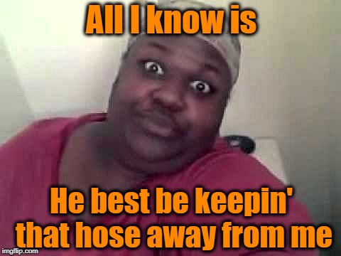 Black woman | All I know is He best be keepin' that hose away from me | image tagged in black woman | made w/ Imgflip meme maker