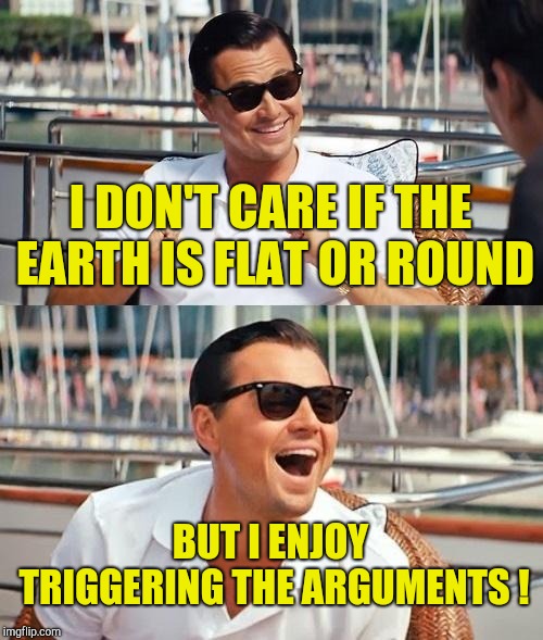 Leonardo Dicaprio Wolf Of Wall Street Meme | I DON'T CARE IF THE EARTH IS FLAT OR ROUND BUT I ENJOY TRIGGERING THE ARGUMENTS ! | image tagged in memes,leonardo dicaprio wolf of wall street | made w/ Imgflip meme maker