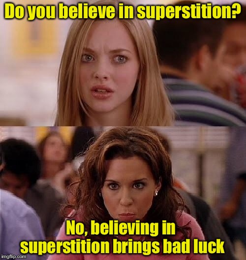 Superstition about superstitions | Do you believe in superstition? No, believing in superstition brings bad luck | image tagged in mean girls,superstition,memes,irony | made w/ Imgflip meme maker