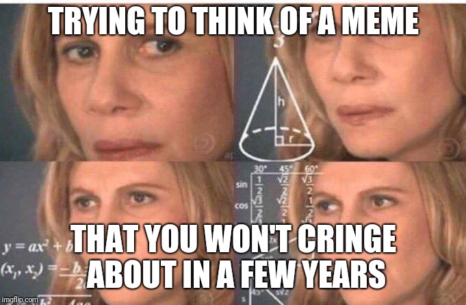 It's not easy for me. | TRYING TO THINK OF A MEME; THAT YOU WON'T CRINGE ABOUT IN A FEW YEARS | image tagged in math lady/confused lady,memes,cringe,old posts,old memes | made w/ Imgflip meme maker