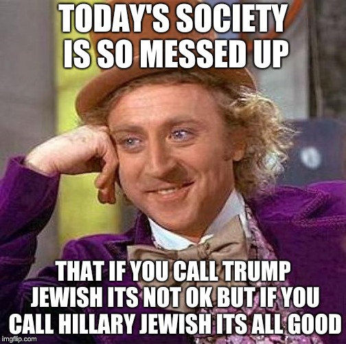 Creepy Condescending Wonka Meme | TODAY'S SOCIETY IS SO MESSED UP; THAT IF YOU CALL TRUMP JEWISH ITS NOT OK BUT IF YOU CALL HILLARY JEWISH ITS ALL GOOD | image tagged in memes,creepy condescending wonka | made w/ Imgflip meme maker