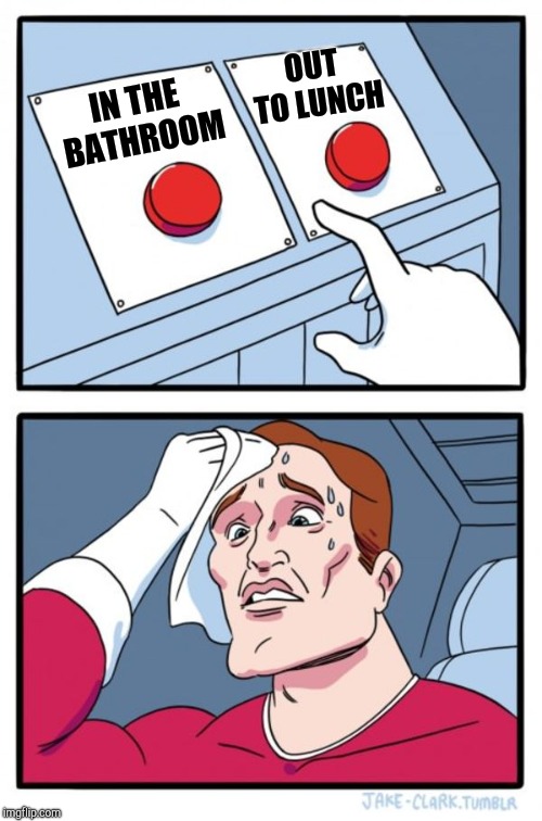 Two Buttons Meme | IN THE BATHROOM OUT TO LUNCH | image tagged in memes,two buttons | made w/ Imgflip meme maker