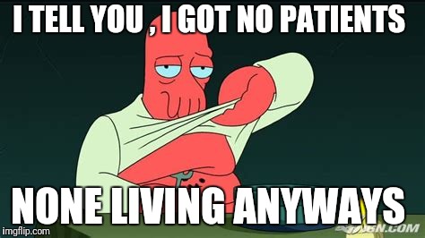 Zoidberg  | I TELL YOU , I GOT NO PATIENTS; NONE LIVING ANYWAYS | image tagged in zoidberg | made w/ Imgflip meme maker