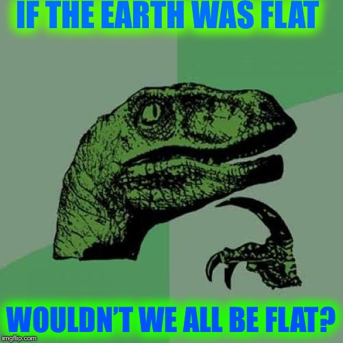 CHECKMATE, FLAT EARTHERS! | IF THE EARTH WAS FLAT; WOULDN’T WE ALL BE FLAT? | image tagged in memes,philosoraptor,flat earth | made w/ Imgflip meme maker