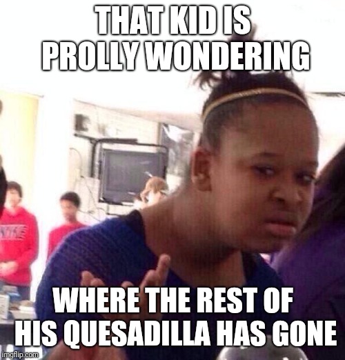 Black Girl Wat Meme | THAT KID IS PROLLY WONDERING WHERE THE REST OF HIS QUESADILLA HAS GONE | image tagged in memes,black girl wat | made w/ Imgflip meme maker