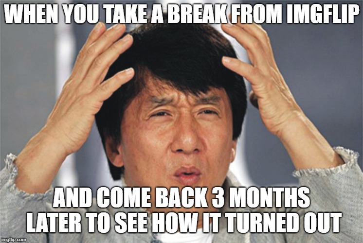 Jackie Chan Confused | WHEN YOU TAKE A BREAK FROM IMGFLIP; AND COME BACK 3 MONTHS LATER TO SEE HOW IT TURNED OUT | image tagged in jackie chan confused | made w/ Imgflip meme maker