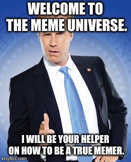 Will Ferrell - You're Welcome | WELCOME TO THE MEME UNIVERSE. I WILL BE YOUR HELPER ON HOW TO BE A TRUE MEMER. | image tagged in will ferrell - you're welcome | made w/ Imgflip meme maker