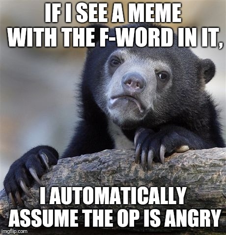 That's mostly how it goes, isn't it? | IF I SEE A MEME WITH THE F-WORD IN IT, I AUTOMATICALLY ASSUME THE OP IS ANGRY | image tagged in memes,confession bear,angry,mad,salty | made w/ Imgflip meme maker