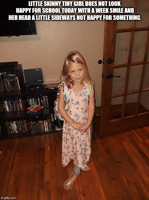 LITTLE SKINNY TINY GIRL DOES NOT LOOK HAPPY FOR SCHOOL TODAY WITH A WEEK SMILE AND HER HEAD A LITTLE SIDEWAYS NOT HAPPY FOR SOMETHING | image tagged in girl not happy for school,girl,kids,baby girl,girl not happy | made w/ Imgflip meme maker