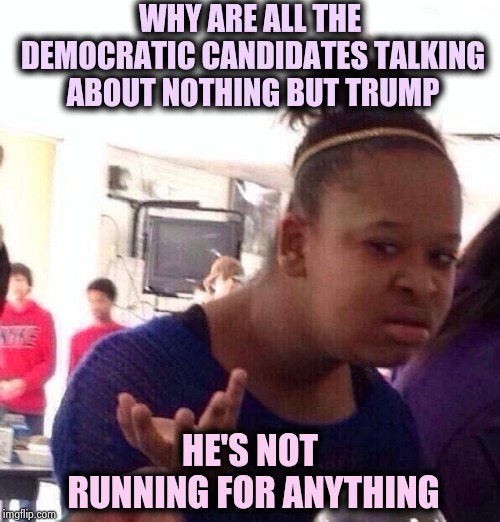 Election Day can't come soon enough (part 3) | WHY ARE ALL THE DEMOCRATIC CANDIDATES TALKING ABOUT NOTHING BUT TRUMP; HE'S NOT RUNNING FOR ANYTHING | image tagged in memes,black girl wat,and everybody loses their minds,democrats,trump,haters | made w/ Imgflip meme maker