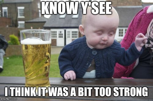 Drunk Baby Meme | KNOW Y'SEE I THINK IT WAS A BIT TOO STRONG | image tagged in memes,drunk baby | made w/ Imgflip meme maker