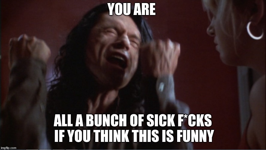 You are tearing me apart! | YOU ARE ALL A BUNCH OF SICK F*CKS IF YOU THINK THIS IS FUNNY | image tagged in you are tearing me apart | made w/ Imgflip meme maker