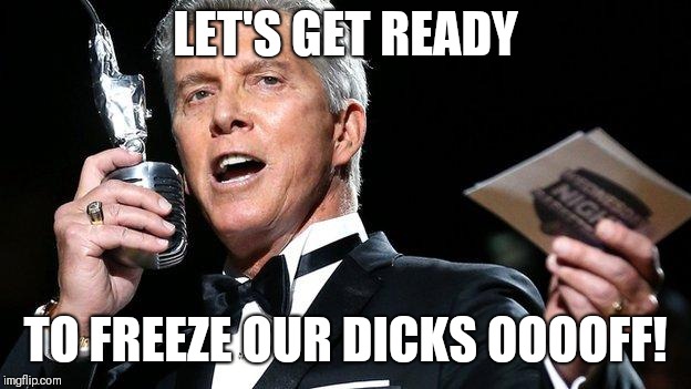 lets get ready to rumble | LET'S GET READY; TO FREEZE OUR DICKS OOOOFF! | image tagged in lets get ready to rumble | made w/ Imgflip meme maker