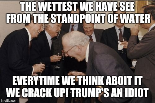 Laughing Men In Suits Meme | THE WETTEST WE HAVE SEE FROM THE STANDPOINT OF WATER; EVERYTIME WE THINK ABOIT IT WE CRACK UP! TRUMP'S AN IDIOT | image tagged in memes,laughing men in suits | made w/ Imgflip meme maker