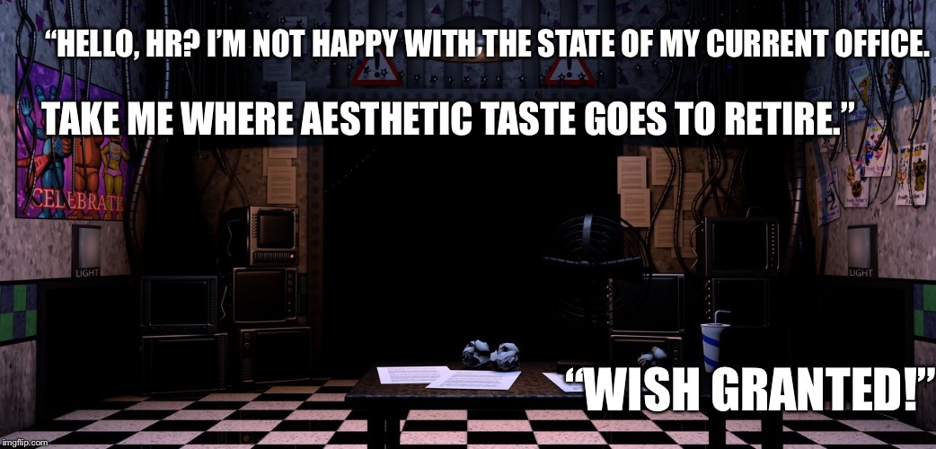 ...and we all thought working at Freddy’s had no benefits. Dreams CAN come true.  | “HELLO, HR? I’M NOT HAPPY WITH THE STATE OF MY CURRENT OFFICE. TAKE ME WHERE AESTHETIC TASTE GOES TO RETIRE.”; “WISH GRANTED!” | image tagged in fnaf2 office,fnaf,five nights at freddy's,video games,decorating | made w/ Imgflip meme maker