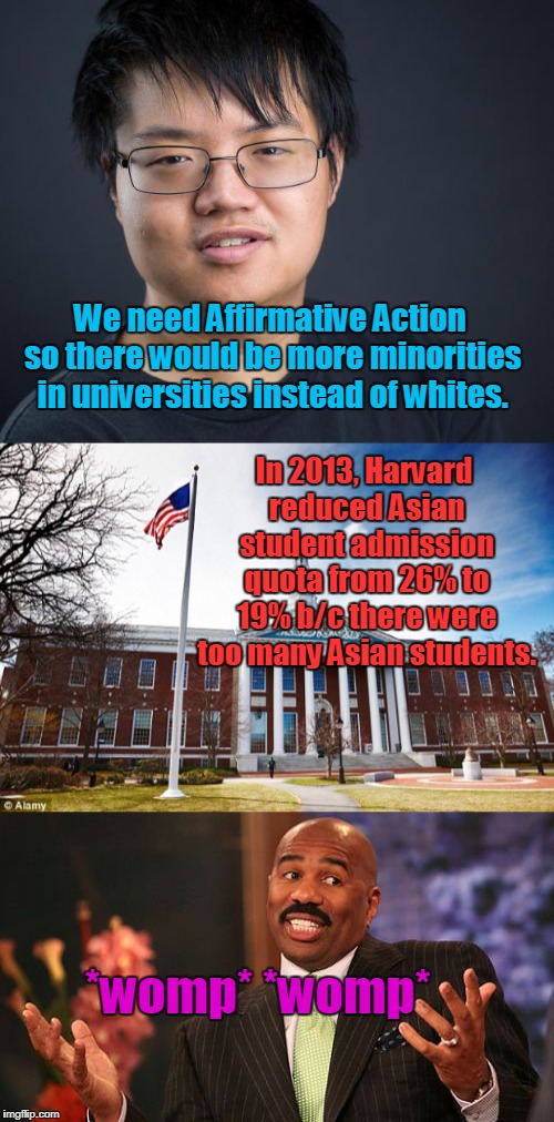 Let's Try This Again | We need Affirmative Action so there would be more minorities in universities instead of whites. In 2013, Harvard reduced Asian student admission quota from 26% to 19% b/c there were too many Asian students. *womp* *womp* | image tagged in affirmative action,college,minorities,truth | made w/ Imgflip meme maker