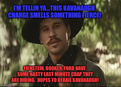 doc holliday | I'M TELLIN YA...THIS KAVANAUGH CHARGE SMELLS SOMETHING FIERCE! FIENSTEIN, BOOKER, FORD HAVE SOME NASTY LAST MINUTE CRAP THEY ARE HIDING.  HOPES TO DERAIL KAVANAUGH! | image tagged in doc holliday | made w/ Imgflip meme maker