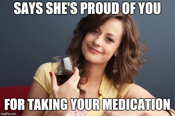 forever resentful mother | SAYS SHE'S PROUD OF YOU; FOR TAKING YOUR MEDICATION | image tagged in forever resentful mother | made w/ Imgflip meme maker