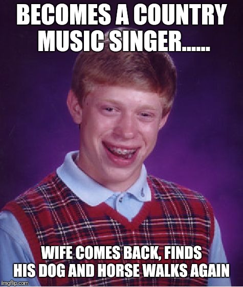 Bad Luck Brian | BECOMES A COUNTRY MUSIC SINGER...... WIFE COMES BACK, FINDS HIS DOG AND HORSE WALKS AGAIN | image tagged in memes,bad luck brian | made w/ Imgflip meme maker