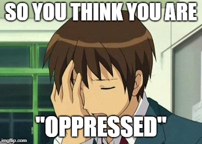 Kyon Face Palm | SO YOU THINK YOU ARE; "OPPRESSED" | image tagged in memes,kyon face palm,sjw,sjws,oppression | made w/ Imgflip meme maker