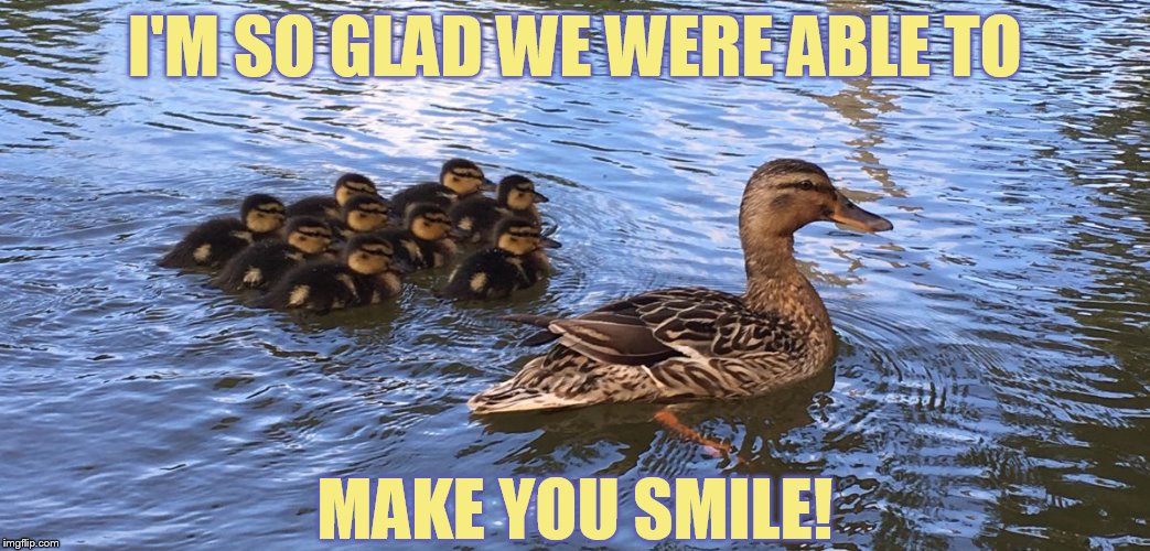 I'M SO GLAD WE WERE ABLE TO MAKE YOU SMILE! | made w/ Imgflip meme maker