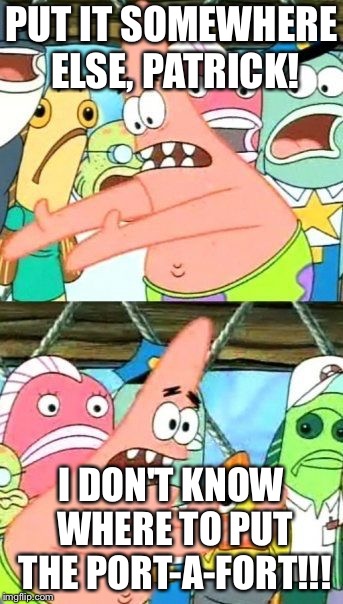 Put It Somewhere Else Patrick | PUT IT SOMEWHERE ELSE, PATRICK! I DON'T KNOW WHERE TO PUT THE PORT-A-FORT!!! | image tagged in memes,put it somewhere else patrick | made w/ Imgflip meme maker