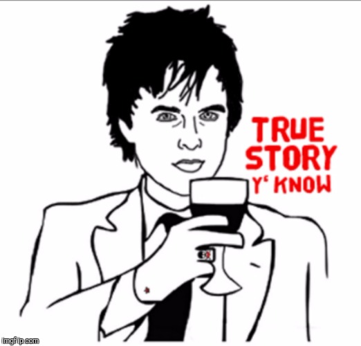 True story bro, y'know?  | . | image tagged in billie joe armstrong true story bro | made w/ Imgflip meme maker