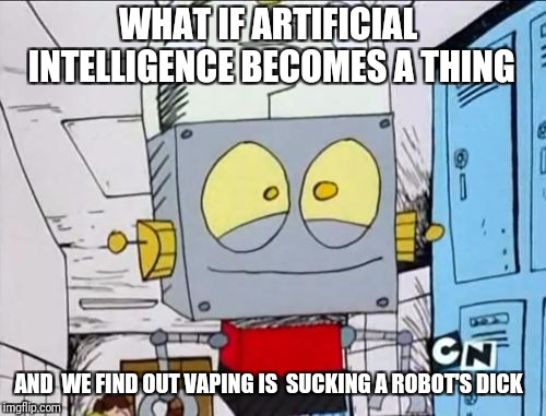 Robot Jones | WHAT IF ARTIFICIAL INTELLIGENCE BECOMES A THING; AND  WE FIND OUT VAPING IS  SUCKING A ROBOT'S DICK | image tagged in robot jones | made w/ Imgflip meme maker