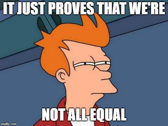 IT JUST PROVES THAT WE'RE NOT ALL EQUAL | image tagged in memes,futurama fry | made w/ Imgflip meme maker