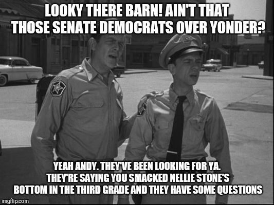 Andy Griffith | LOOKY THERE BARN! AIN'T THAT THOSE SENATE DEMOCRATS OVER YONDER? YEAH ANDY. THEY'VE BEEN LOOKING FOR YA. THEY'RE SAYING YOU SMACKED NELLIE STONE'S BOTTOM IN THE THIRD GRADE AND THEY HAVE SOME QUESTIONS | image tagged in andy griffith | made w/ Imgflip meme maker