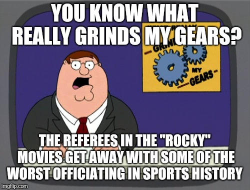 Worst..... officiating....ever! | YOU KNOW WHAT REALLY GRINDS MY GEARS? THE REFEREES IN THE "ROCKY" MOVIES GET AWAY WITH SOME OF THE WORST OFFICIATING IN SPORTS HISTORY | image tagged in memes,peter griffin news,rocky | made w/ Imgflip meme maker