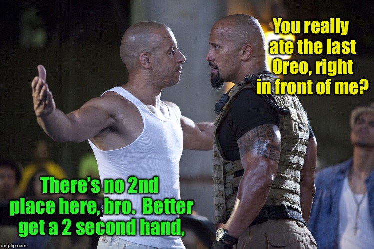Fast & Furious 9: Oreo Wars.  (It’s gonna get real now) | You really ate the last Oreo, right in front of me? There’s no 2nd place here, bro.  Better get a 2 second hand, | image tagged in fast and furious,oreo wars,last cookie,dom,hobbs,fast and furious 9 | made w/ Imgflip meme maker