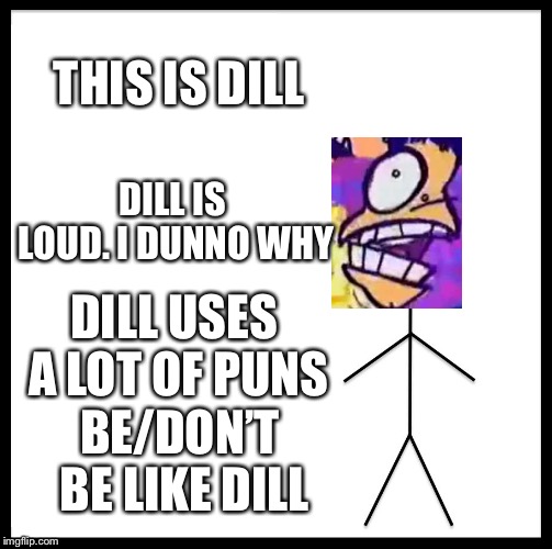 Be/Don’t be like Dill | THIS IS DILL; DILL IS LOUD. I DUNNO WHY; DILL USES A LOT OF PUNS; BE/DON’T BE LIKE DILL | image tagged in memes,be like bill | made w/ Imgflip meme maker