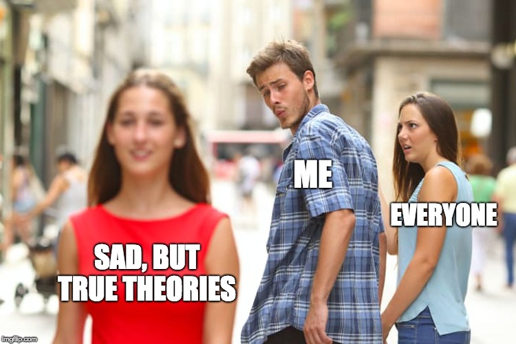 Distracted Boyfriend | ME; EVERYONE; SAD, BUT TRUE THEORIES | image tagged in memes,distracted boyfriend | made w/ Imgflip meme maker