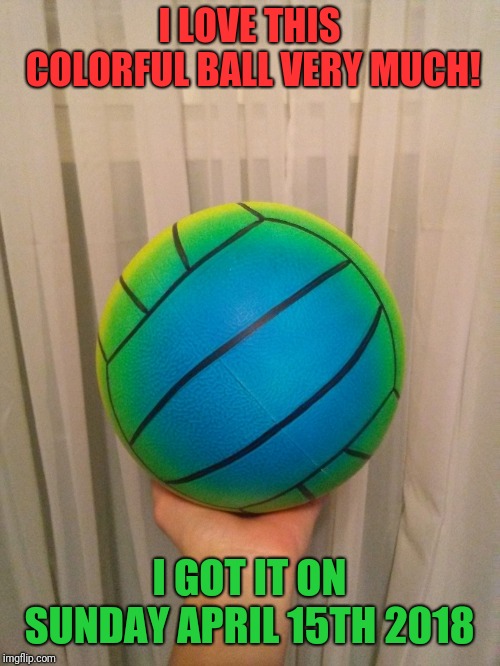 I LOVE THIS COLORFUL BALL VERY MUCH! I GOT IT ON SUNDAY APRIL 15TH 2018 | image tagged in colorful ball | made w/ Imgflip meme maker