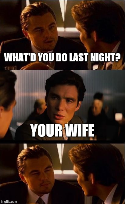 Inception Meme | WHAT'D YOU DO LAST NIGHT? YOUR WIFE | image tagged in memes,inception | made w/ Imgflip meme maker