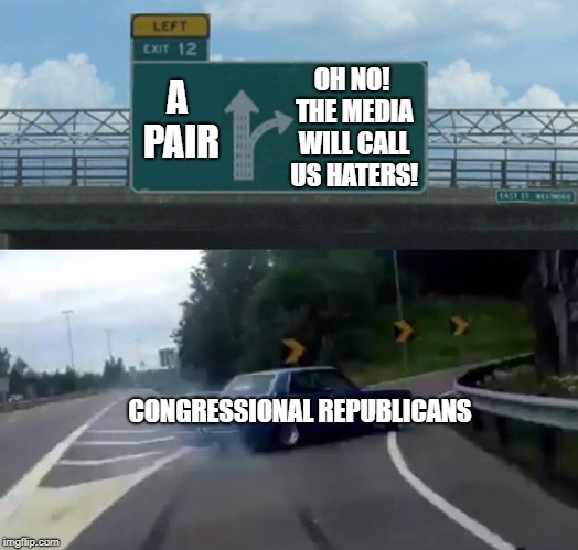 Trump Is The Only GOP Alpha Male Left | OH NO! THE MEDIA WILL CALL US HATERS! A PAIR; CONGRESSIONAL REPUBLICANS | image tagged in memes,left exit 12 off ramp | made w/ Imgflip meme maker