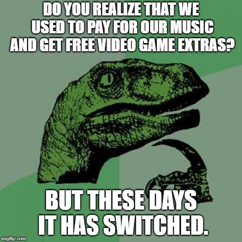 Philosoraptor | DO YOU REALIZE THAT WE USED TO PAY FOR OUR MUSIC AND GET FREE VIDEO GAME EXTRAS? BUT THESE DAYS IT HAS SWITCHED. | image tagged in memes,philosoraptor | made w/ Imgflip meme maker