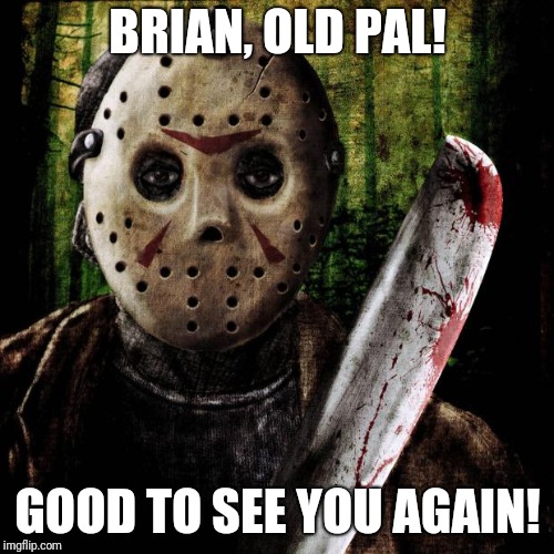 Jason Voorhees | BRIAN, OLD PAL! GOOD TO SEE YOU AGAIN! | image tagged in jason voorhees | made w/ Imgflip meme maker