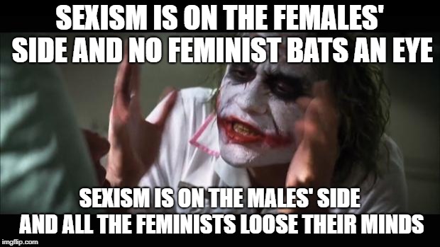 And everybody loses their minds Meme | SEXISM IS ON THE FEMALES' SIDE AND NO FEMINIST BATS AN EYE; SEXISM IS ON THE MALES' SIDE AND ALL THE FEMINISTS LOOSE THEIR MINDS | image tagged in memes,and everybody loses their minds | made w/ Imgflip meme maker