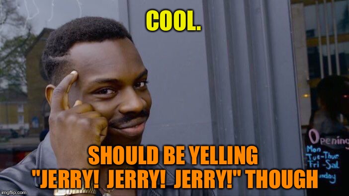 Roll Safe Think About It Meme | COOL. SHOULD BE YELLING "JERRY!  JERRY!  JERRY!" THOUGH | image tagged in memes,roll safe think about it | made w/ Imgflip meme maker