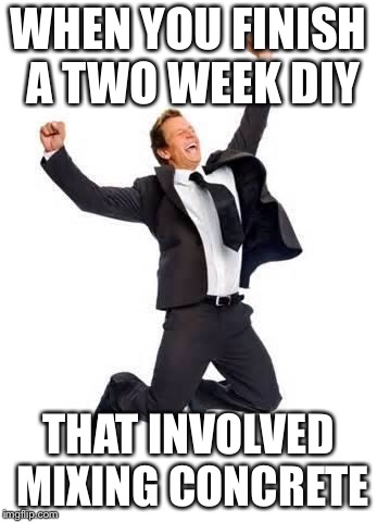 Yay | WHEN YOU FINISH A TWO WEEK DIY; THAT INVOLVED MIXING CONCRETE | image tagged in yay | made w/ Imgflip meme maker