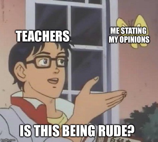 Is This A Pigeon Meme | TEACHERS; ME STATING MY OPINIONS; IS THIS BEING RUDE? | image tagged in memes,is this a pigeon | made w/ Imgflip meme maker